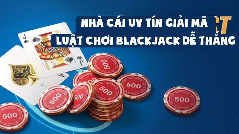 Nhà Cái Uy Tín Giải Mã Luật Chơi Blackjack Dễ Thắng